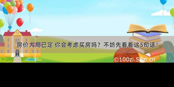 房价大局已定 你会考虑买房吗？不妨先看看这5句话！