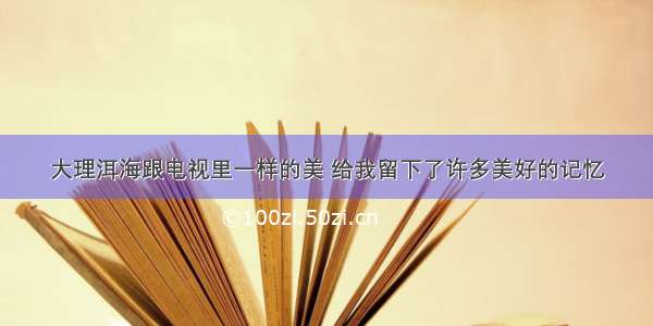 大理洱海跟电视里一样的美 给我留下了许多美好的记忆