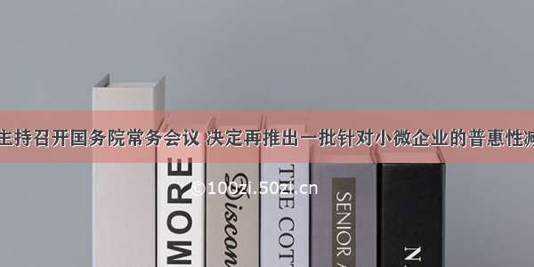 李克强主持召开国务院常务会议 决定再推出一批针对小微企业的普惠性减税措施