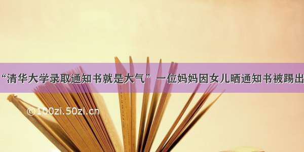 “清华大学录取通知书就是大气”一位妈妈因女儿晒通知书被踢出群