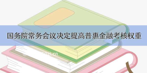 国务院常务会议决定提高普惠金融考核权重