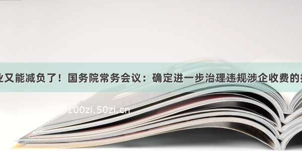 企业又能减负了！国务院常务会议：确定进一步治理违规涉企收费的措施