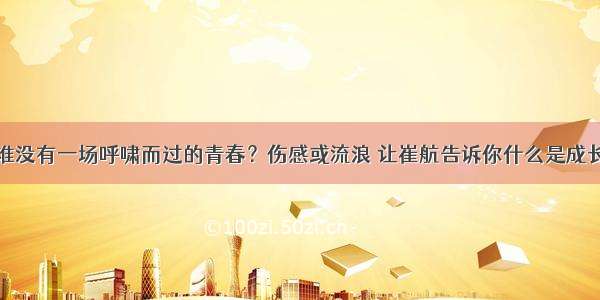 谁没有一场呼啸而过的青春？伤感或流浪 让崔航告诉你什么是成长