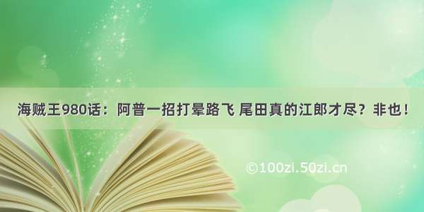 海贼王980话：阿普一招打晕路飞 尾田真的江郎才尽？非也！