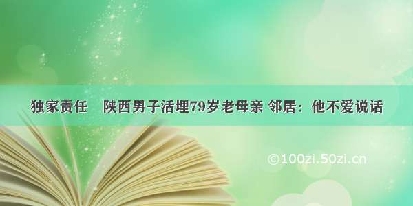 独家责任∣陕西男子活埋79岁老母亲 邻居：他不爱说话