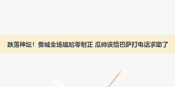 跌落神坛！曼城全场尴尬零射正 瓜帅该给巴萨打电话求助了