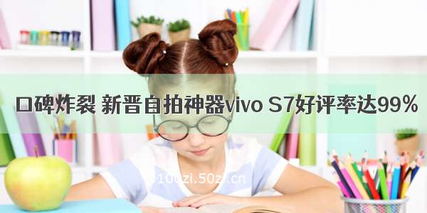 口碑炸裂 新晋自拍神器vivo S7好评率达99%