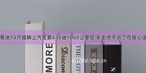 落地13万提辆上汽名爵6 行驶1060公里后 车主终于说了句良心话