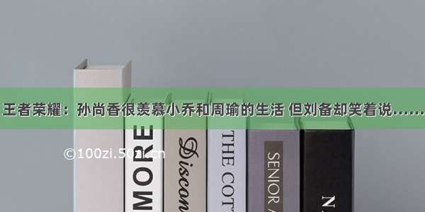 王者荣耀：孙尚香很羡慕小乔和周瑜的生活 但刘备却笑着说……