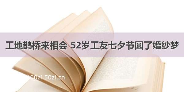 工地鹊桥来相会 52岁工友七夕节圆了婚纱梦