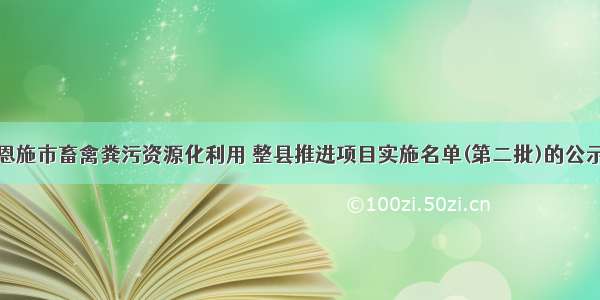 恩施市畜禽粪污资源化利用 整县推进项目实施名单(第二批)的公示