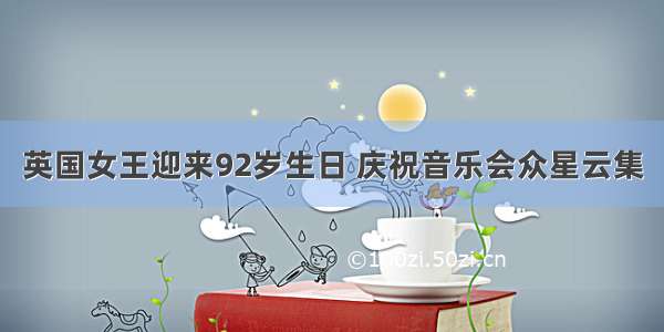 英国女王迎来92岁生日 庆祝音乐会众星云集