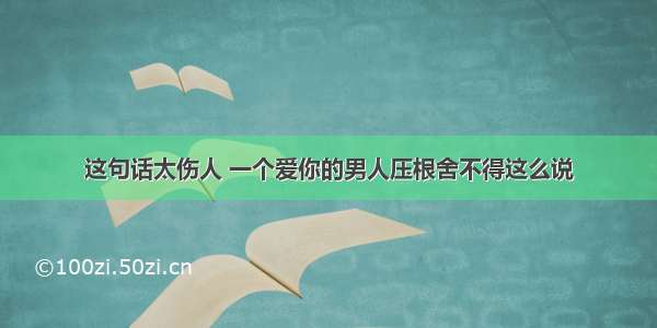 这句话太伤人 一个爱你的男人压根舍不得这么说