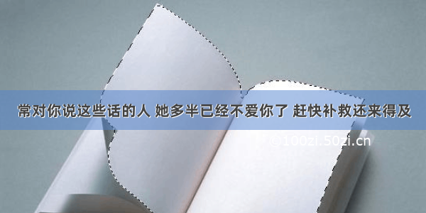 常对你说这些话的人 她多半已经不爱你了 赶快补救还来得及