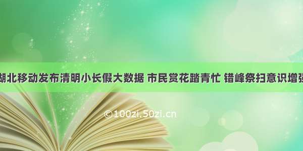 湖北移动发布清明小长假大数据 市民赏花踏青忙 错峰祭扫意识增强