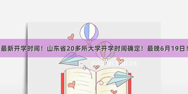 最新开学时间！山东省20多所大学开学时间确定！最晚6月19日！