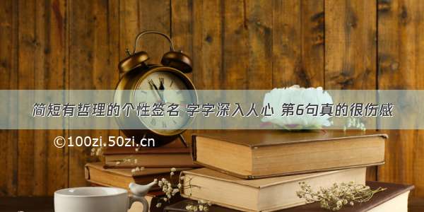 简短有哲理的个性签名 字字深入人心 第6句真的很伤感