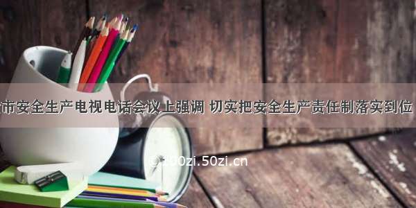 张维亮在全市安全生产电视电话会议上强调 切实把安全生产责任制落实到位 坚决防范遏