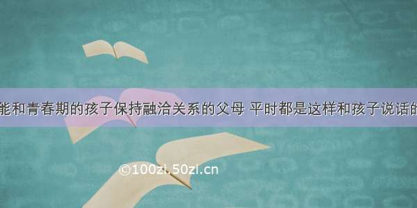 能和青春期的孩子保持融洽关系的父母 平时都是这样和孩子说话的