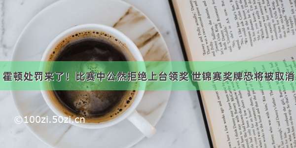 霍顿处罚来了！比赛中公然拒绝上台领奖 世锦赛奖牌恐将被取消