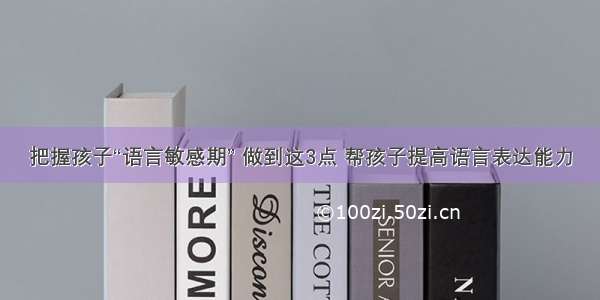 把握孩子“语言敏感期” 做到这3点 帮孩子提高语言表达能力