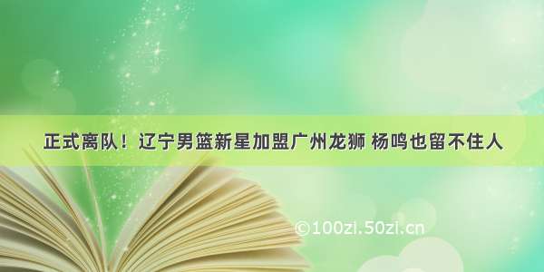 正式离队！辽宁男篮新星加盟广州龙狮 杨鸣也留不住人