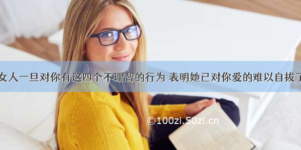 女人一旦对你有这四个不理智的行为 表明她已对你爱的难以自拔了