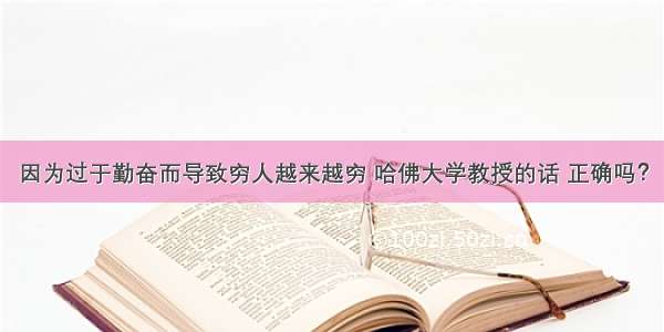 因为过于勤奋而导致穷人越来越穷 哈佛大学教授的话 正确吗？