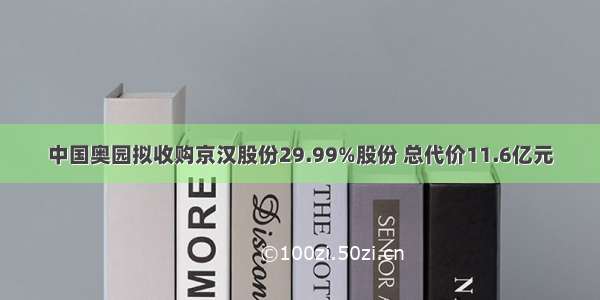 中国奥园拟收购京汉股份29.99%股份 总代价11.6亿元