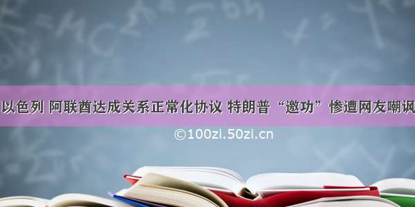 以色列 阿联酋达成关系正常化协议 特朗普“邀功”惨遭网友嘲讽