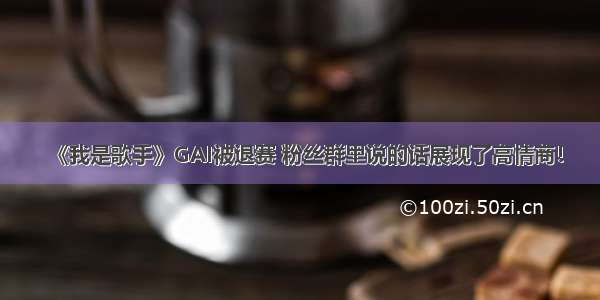 《我是歌手》GAI被退赛 粉丝群里说的话展现了高情商！