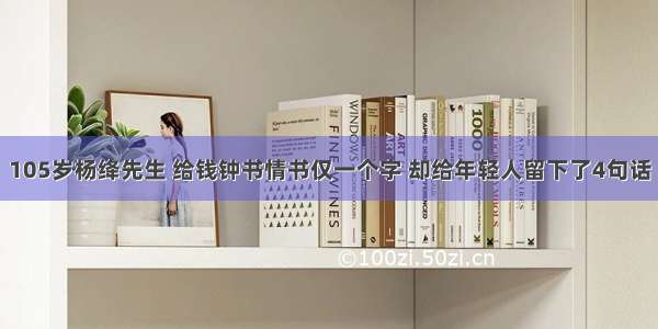 105岁杨绛先生 给钱钟书情书仅一个字 却给年轻人留下了4句话