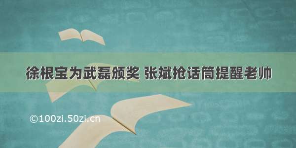 徐根宝为武磊颁奖 张斌抢话筒提醒老帅