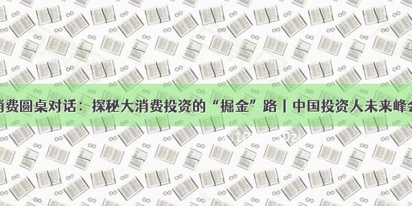 消费圆桌对话：探秘大消费投资的“掘金”路丨中国投资人未来峰会