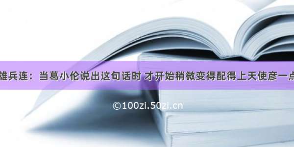 雄兵连：当葛小伦说出这句话时 才开始稍微变得配得上天使彦一点