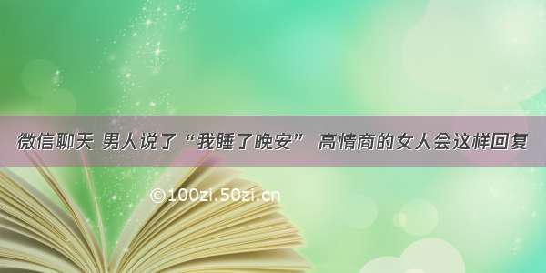 微信聊天 男人说了“我睡了晚安” 高情商的女人会这样回复