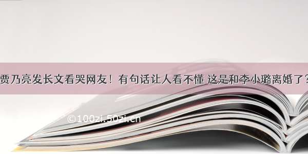 贾乃亮发长文看哭网友！有句话让人看不懂 这是和李小璐离婚了？