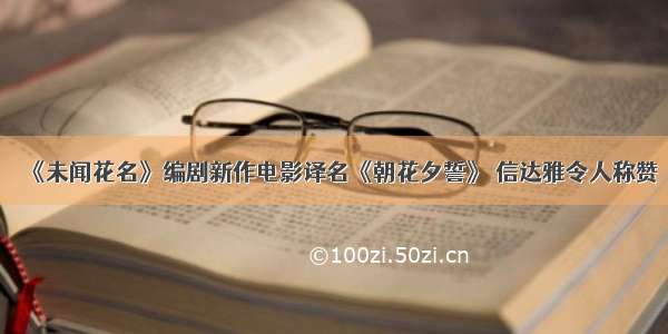 《未闻花名》编剧新作电影译名《朝花夕誓》 信达雅令人称赞