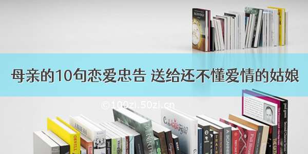 母亲的10句恋爱忠告 送给还不懂爱情的姑娘