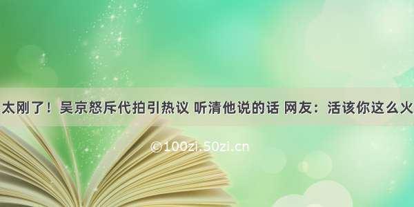 太刚了！吴京怒斥代拍引热议 听清他说的话 网友：活该你这么火