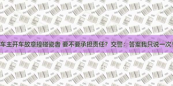 车主开车故意撞碰瓷者 要不要承担责任？交警：答案我只说一次！
