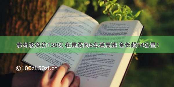 贵州投资约130亿 在建双向6车道高速 全长超54公里！