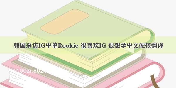 韩国采访IG中单Rookie 很喜欢IG 很想学中文硬核翻译