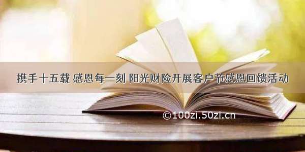 携手十五载 感恩每一刻 阳光财险开展客户节感恩回馈活动