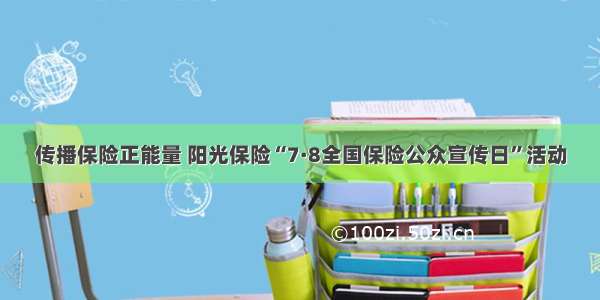 传播保险正能量 阳光保险“7·8全国保险公众宣传日”活动