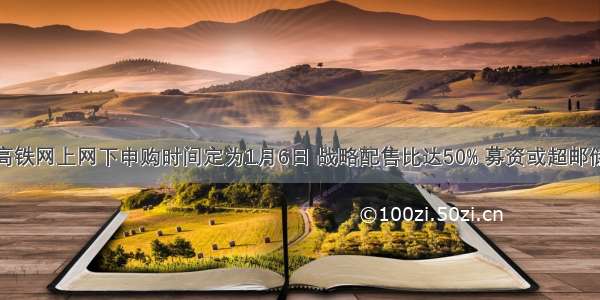 京沪高铁网上网下申购时间定为1月6日 战略配售比达50% 募资或超邮储银行