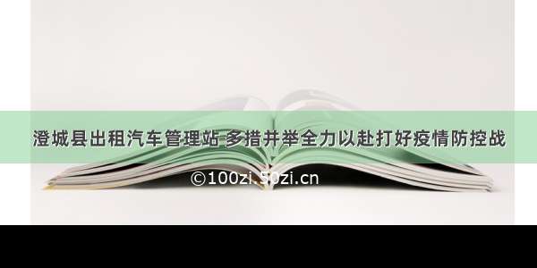 澄城县出租汽车管理站 多措并举全力以赴打好疫情防控战