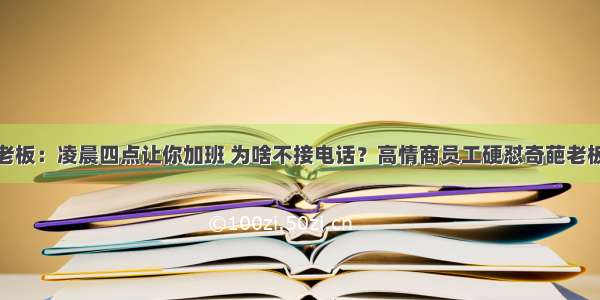 老板：凌晨四点让你加班 为啥不接电话？高情商员工硬怼奇葩老板