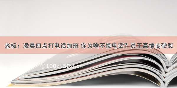 老板：凌晨四点打电话加班 你为啥不接电话？员工高情商硬怼