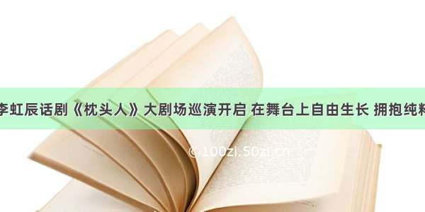 李虹辰话剧《枕头人》大剧场巡演开启 在舞台上自由生长 拥抱纯粹